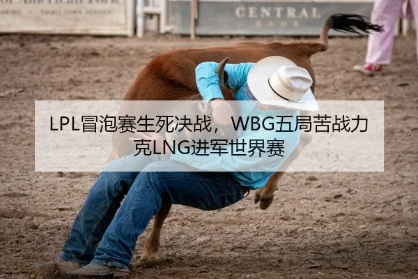 LPL冒泡赛生死决战，WBG五局苦战力克LNG进军世界赛