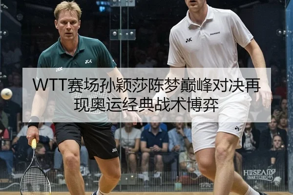 WTT赛场孙颖莎陈梦巅峰对决再现奥运经典战术博弈